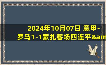 2024年10月07日 意甲-罗马1-1蒙扎客场四连平&仅居第9 多夫比克破门斯维拉尔失误